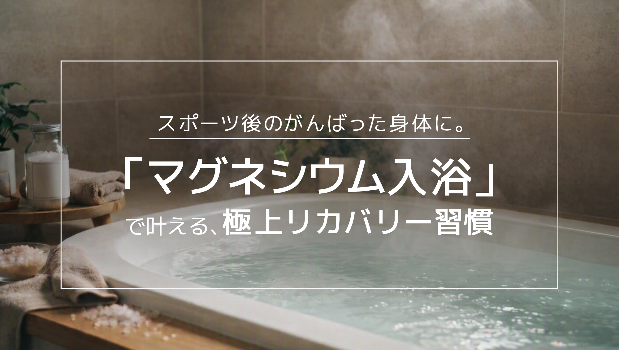 スポーツ後のがんばった身体に。「マグネシウム入浴」で叶える極上リカバリー習慣