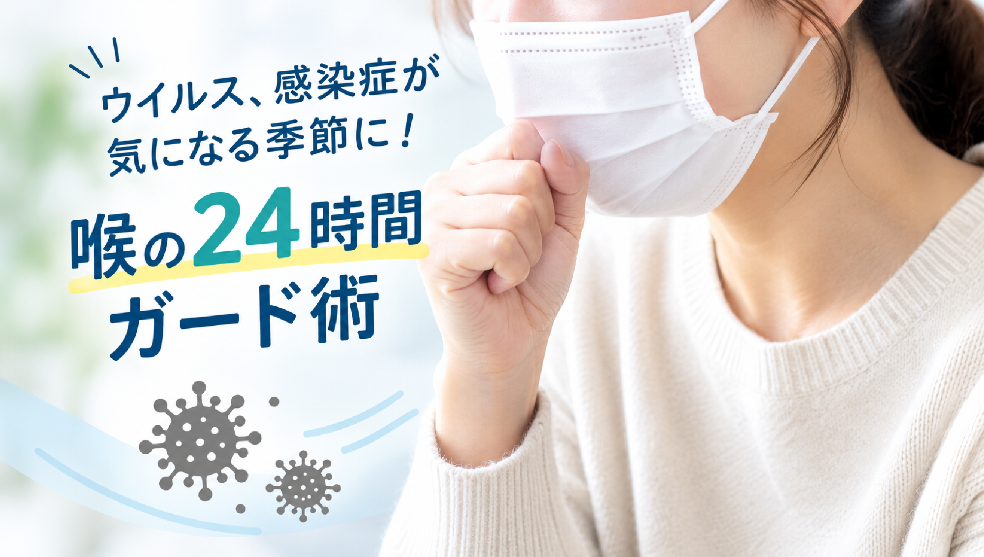 ウイルス、感染症が気になる季節に!喉の24時間ガード術